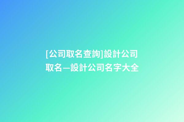 [公司取名查詢]設計公司取名—設計公司名字大全-第1張-公司起名-玄機派